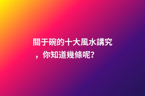 關于碗的十大風水講究，你知道幾條呢？